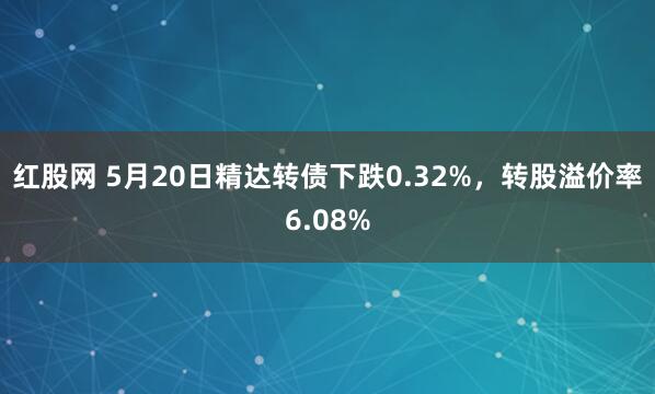 红股网 5月20日精达转债下跌0.32%,转股溢价率6.08%