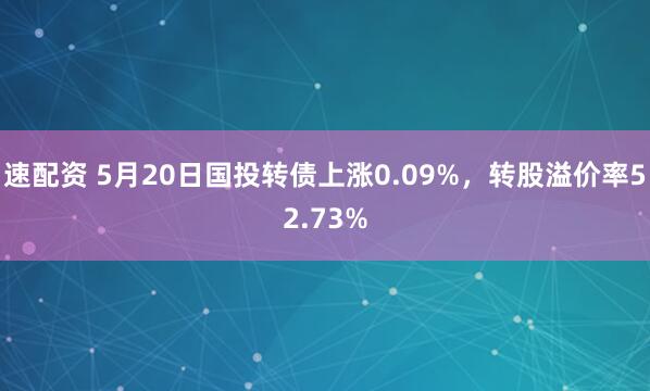 速配资 5月20日国投转债上涨0.09%,转股溢价率52.73%