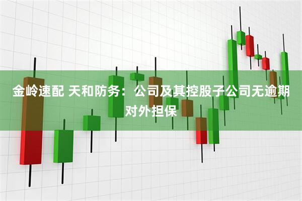 金岭速配 天和防务：公司及其控股子公司无逾期对外担保