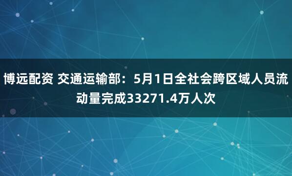 博远配资 交通运输部:5月1日全社会跨区域人员流动量完成33271.4万人次