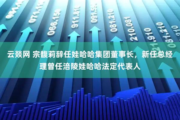 云燚网 宗馥莉辞任娃哈哈集团董事长,新任总经理曾任涪陵娃哈哈法定代表人