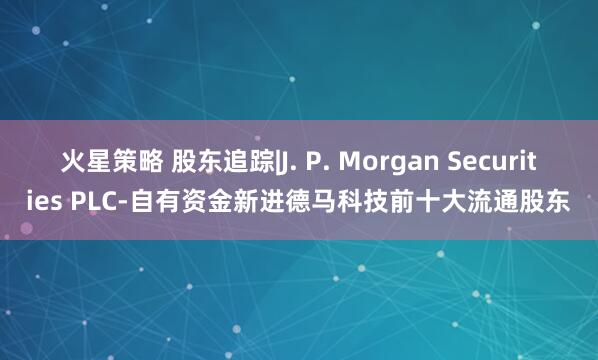 火星策略 股东追踪|J. P. Morgan Securities PLC-自有资金新进德马科技前十大流通股东