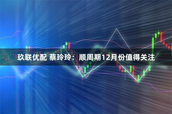玖联优配 蔡玲玲:顺周期12月份值得关注