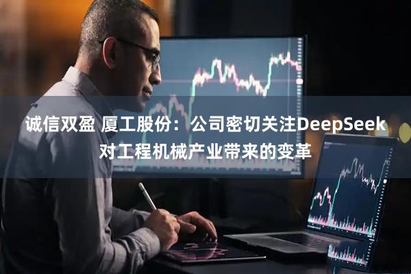 诚信双盈 厦工股份:公司密切关注DeepSeek对工程机械产业带来的变革