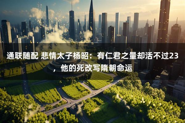 通联随配 悲情太子杨昭：有仁君之量却活不过23，他的死改写隋朝命运