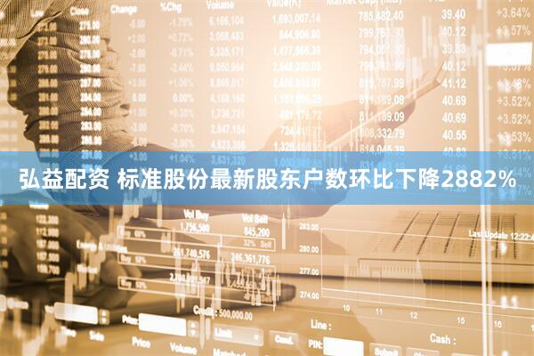 弘益配资 标准股份最新股东户数环比下降2882%