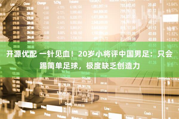 开源优配 一针见血！20岁小将评中国男足：只会踢简单足球，极度缺乏创造力