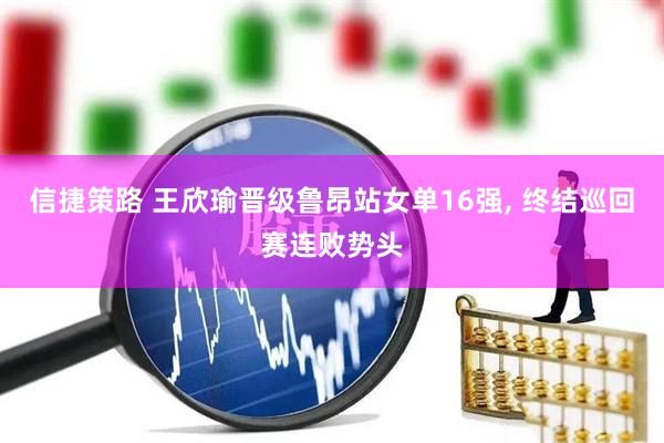 信捷策路 王欣瑜晋级鲁昂站女单16强, 终结巡回赛连败势头