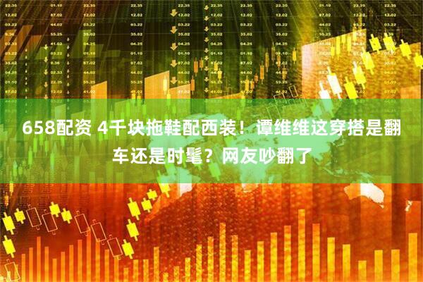 658配资 4千块拖鞋配西装！谭维维这穿搭是翻车还是时髦？网友吵翻了