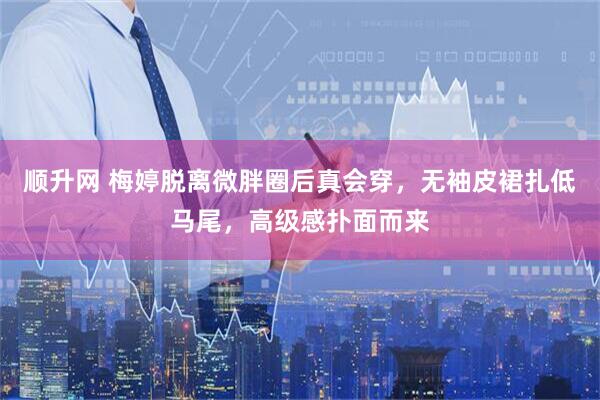 顺升网 梅婷脱离微胖圈后真会穿，无袖皮裙扎低马尾，高级感扑面而来