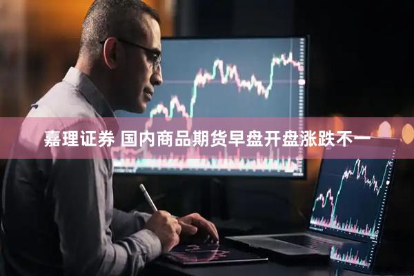 嘉理证券 国内商品期货早盘开盘涨跌不一